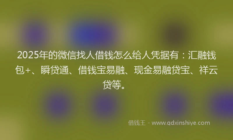 2025年的微信找人借钱怎么给人凭据有：汇融钱包+、瞬贷通、借钱宝易融、现金易融贷宝、祥云贷等。