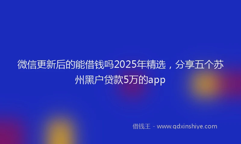 微信更新后的能借钱吗2025年精选，分享五个苏州黑户贷款5万的app