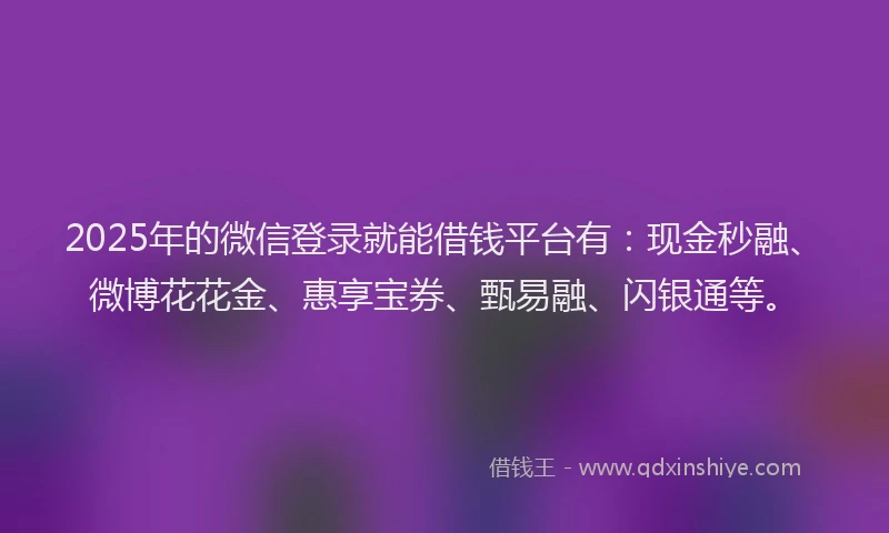 2025年的微信登录就能借钱平台有：现金秒融、微博花花金、惠享宝券、甄易融、闪银通等。
