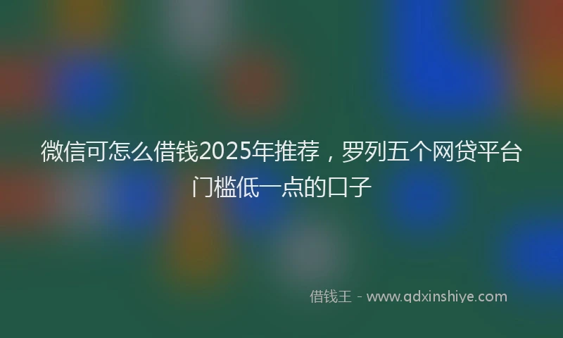 微信可怎么借钱2025年推荐，罗列五个网贷平台门槛低一点的口子