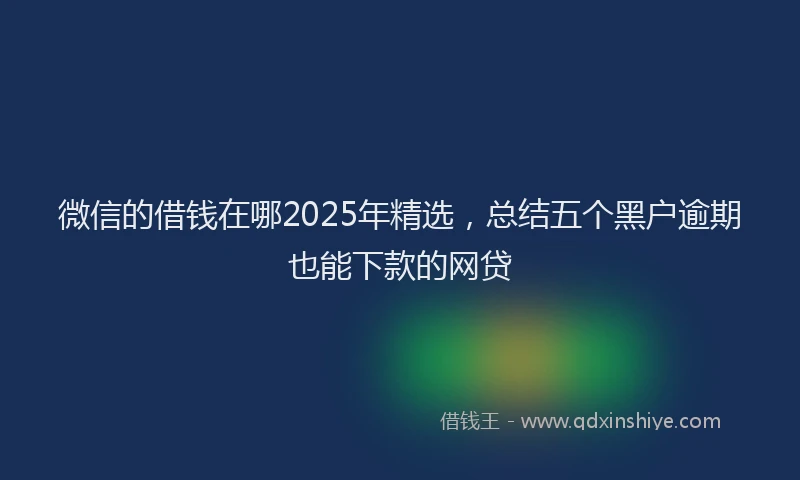 微信的借钱在哪2025年精选，总结五个黑户逾期也能下款的网贷