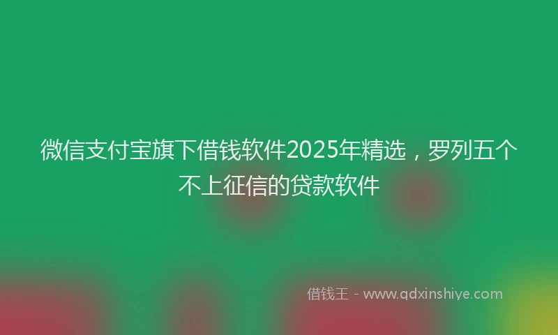 微信支付宝旗下借钱软件2025年精选，罗列五个不上征信的贷款软件