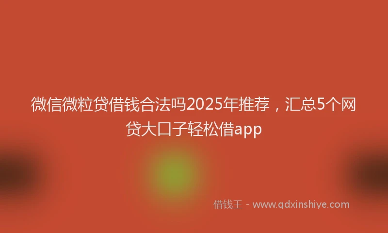 微信微粒贷借钱合法吗2025年推荐，汇总5个网贷大口子轻松借app