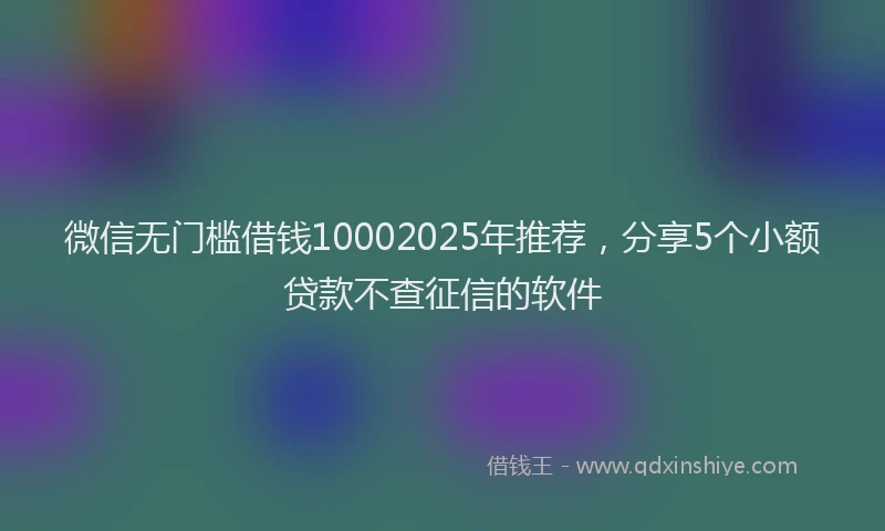 微信无门槛借钱10002025年推荐，分享5个小额贷款不查征信的软件