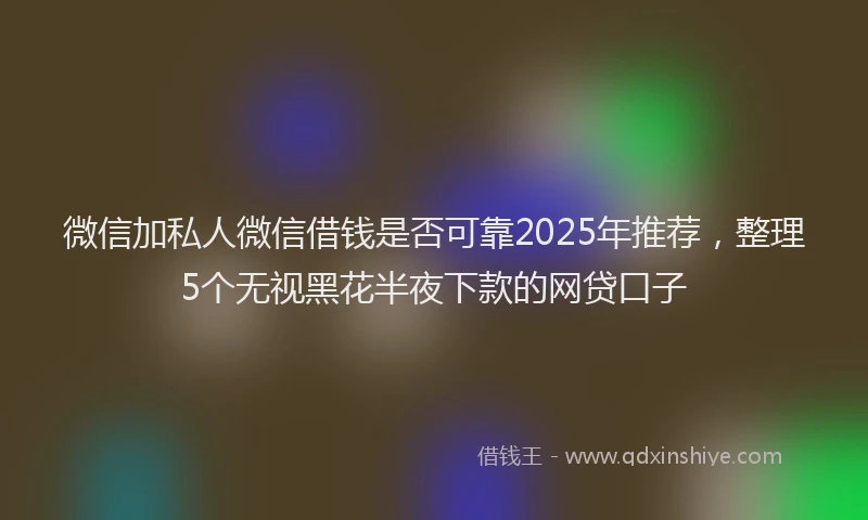 微信加私人微信借钱是否可靠2025年推荐，整理5个无视黑花半夜下款的网贷口子