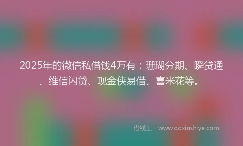 2025年的微信私借钱4万有：珊瑚分期、瞬贷通、维信闪贷、现金侠易借、喜米花等。