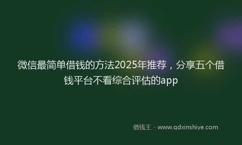 微信最简单借钱的方法2025年推荐，分享五个借钱平台不看综合评估的app