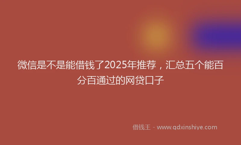 微信是不是能借钱了2025年推荐，汇总五个能百分百通过的网贷口子