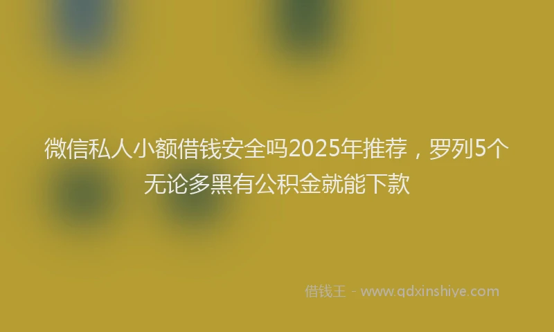 微信私人小额借钱安全吗2025年推荐，罗列5个无论多黑有公积金就能下款