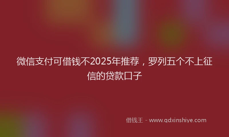 微信支付可借钱不2025年推荐，罗列五个不上征信的贷款口子