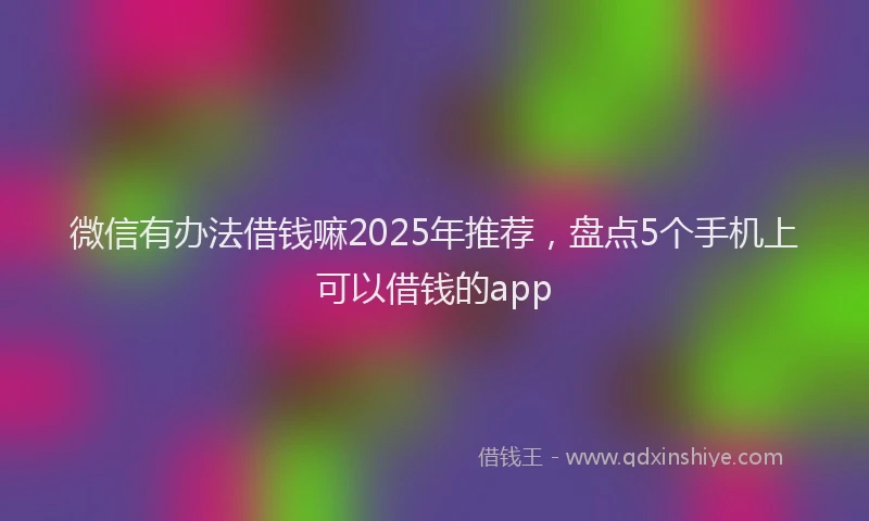 微信有办法借钱嘛2025年推荐，盘点5个手机上可以借钱的app
