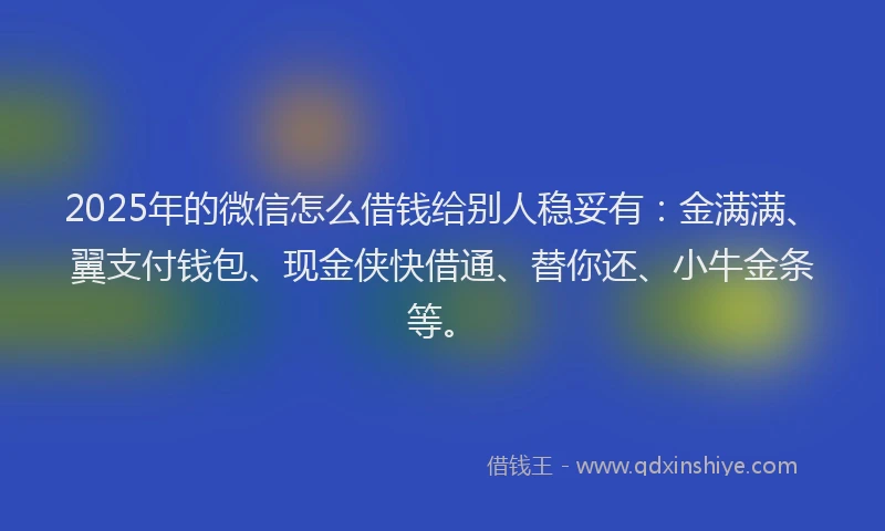2025年的微信怎么借钱给别人稳妥有：金满满、翼支付钱包、现金侠快借通、替你还、小牛金条等。