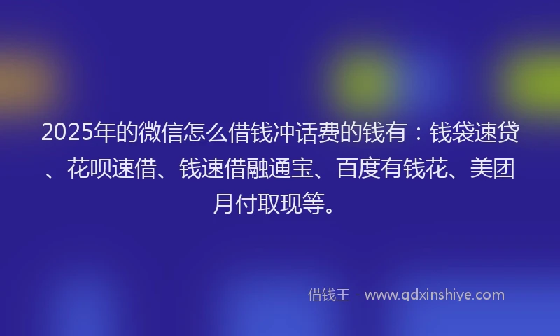 2025年的微信怎么借钱冲话费的钱有：钱袋速贷、花呗速借、钱速借融通宝、百度有钱花、美团月付取现等。