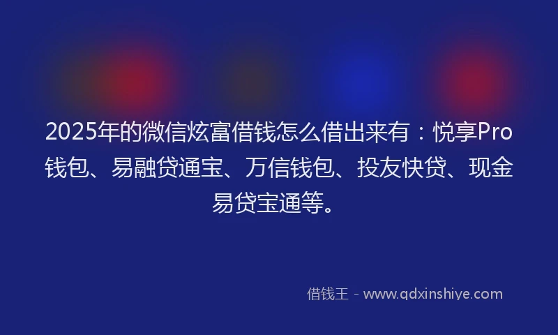 2025年的微信炫富借钱怎么借出来有：悦享Pro钱包、易融贷通宝、万信钱包、投友快贷、现金易贷宝通等。
