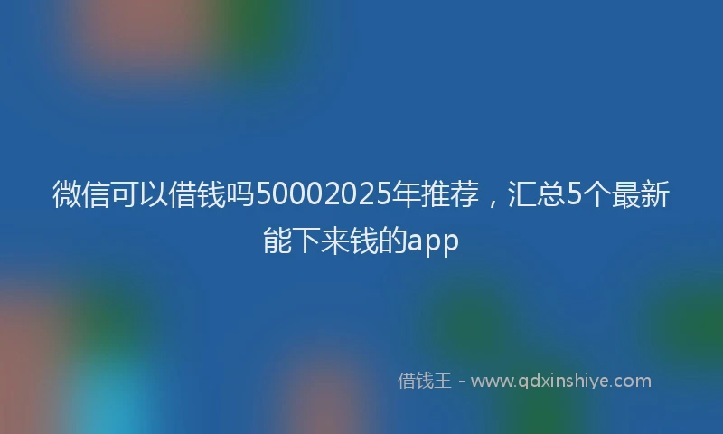 微信可以借钱吗50002025年推荐，汇总5个最新能下来钱的app