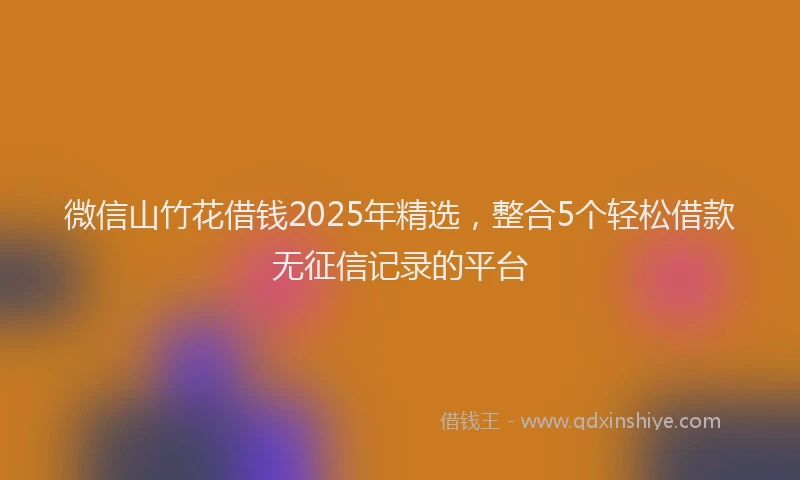 微信山竹花借钱2025年精选，整合5个轻松借款无征信记录的平台
