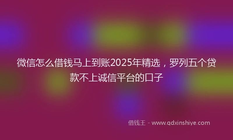 微信怎么借钱马上到账2025年精选，罗列五个贷款不上诚信平台的口子