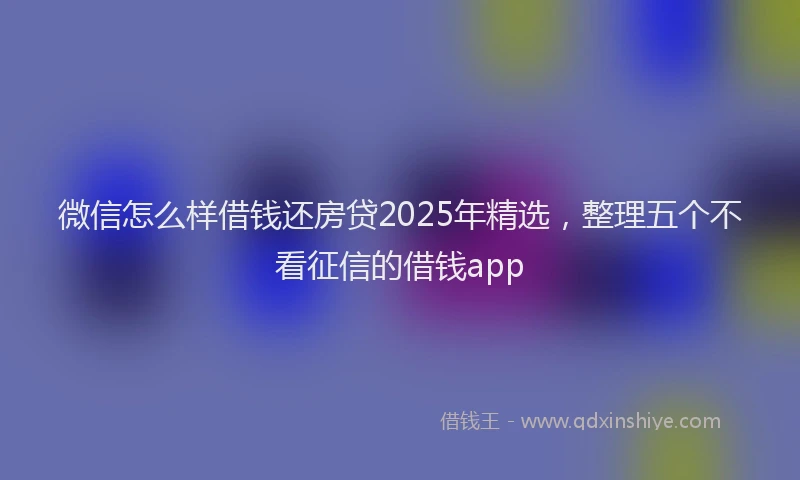 微信怎么样借钱还房贷2025年精选，整理五个不看征信的借钱app
