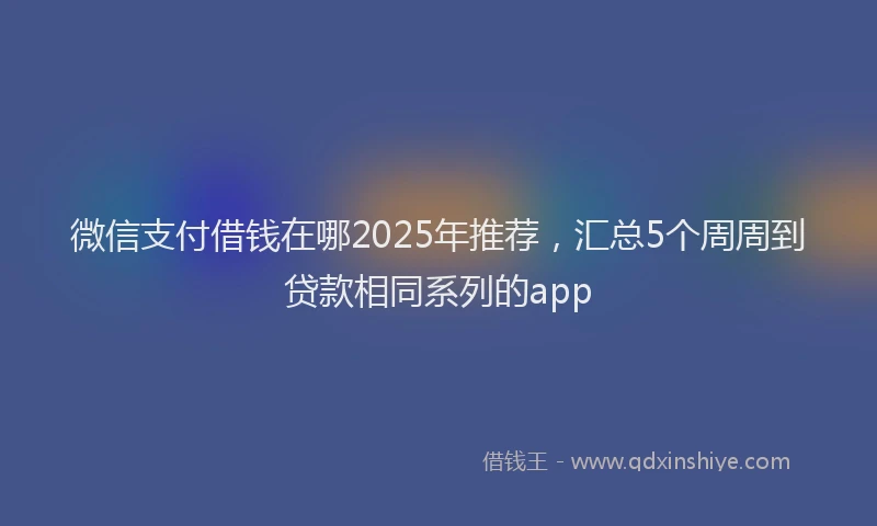 微信支付借钱在哪2025年推荐，汇总5个周周到贷款相同系列的app