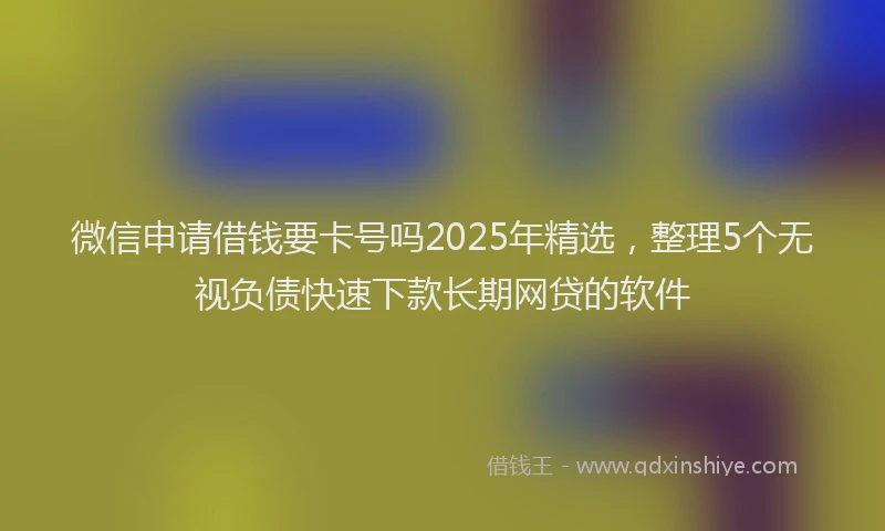 微信申请借钱要卡号吗2025年精选，整理5个无视负债快速下款长期网贷的软件