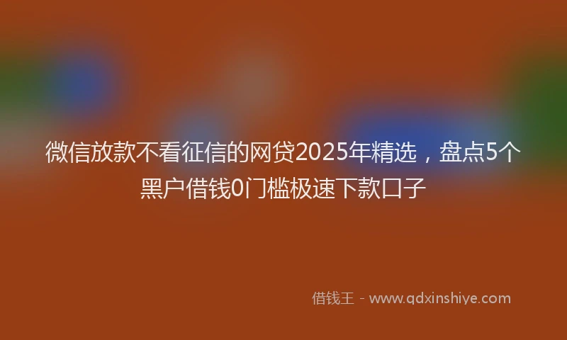 微信放款不看征信的网贷2025年精选，盘点5个黑户借钱0门槛极速下款口子