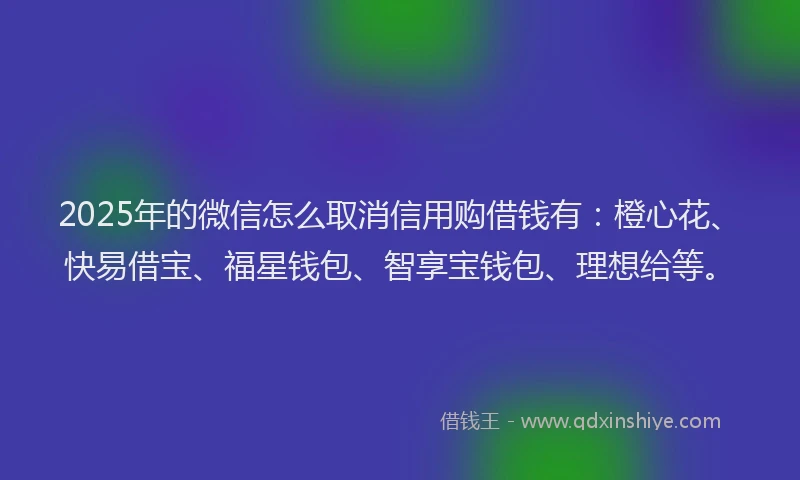 2025年的微信怎么取消信用购借钱有：橙心花、快易借宝、福星钱包、智享宝钱包、理想给等。