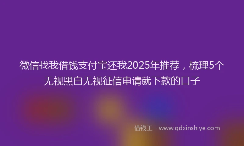 微信找我借钱支付宝还我2025年推荐，梳理5个无视黑白无视征信申请就下款的口子
