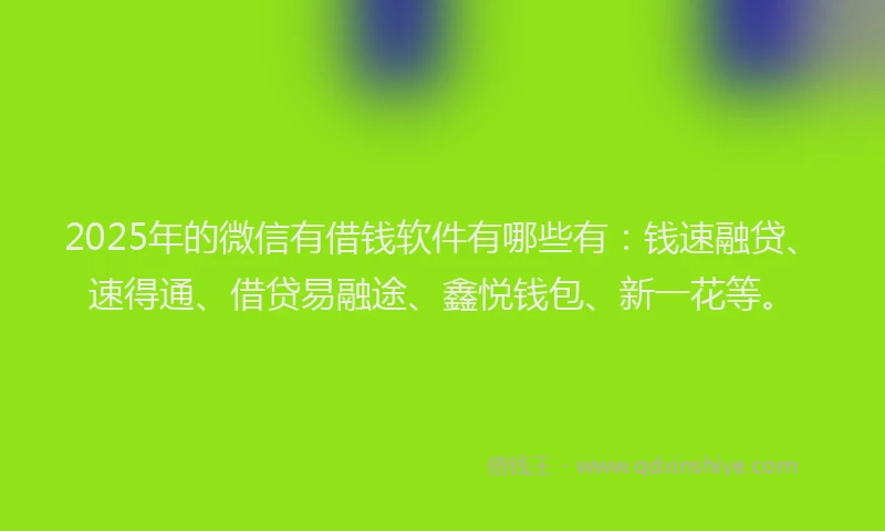 2025年的微信有借钱软件有哪些有：钱速融贷、速得通、借贷易融途、鑫悦钱包、新一花等。