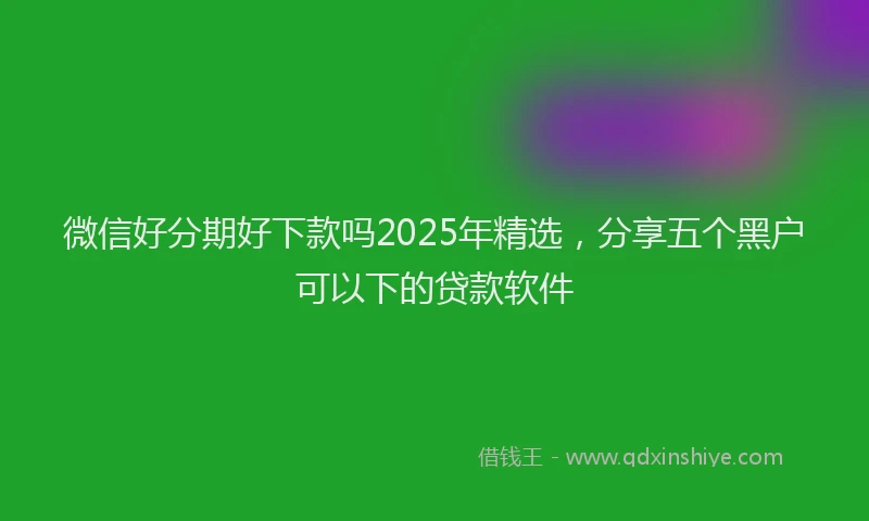微信好分期好下款吗2025年精选，分享五个黑户可以下的贷款软件