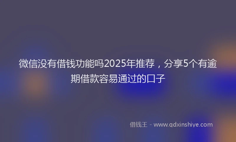 微信没有借钱功能吗2025年推荐，分享5个有逾期借款容易通过的口子