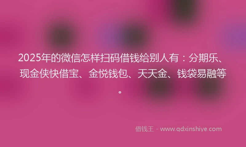 2025年的微信怎样扫码借钱给别人有：分期乐、现金侠快借宝、金悦钱包、天天金、钱袋易融等。