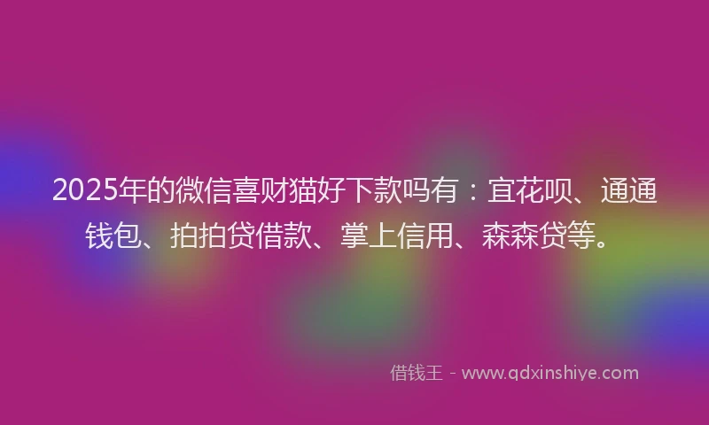 2025年的微信喜财猫好下款吗有：宜花呗、通通钱包、拍拍贷借款、掌上信用、森森贷等。
