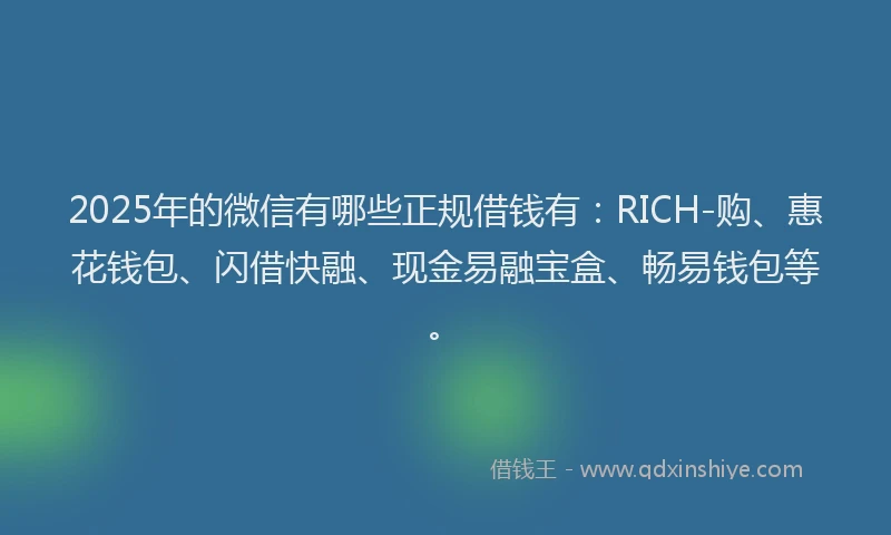 2025年的微信有哪些正规借钱有：RICH-购、惠花钱包、闪借快融、现金易融宝盒、畅易钱包等。