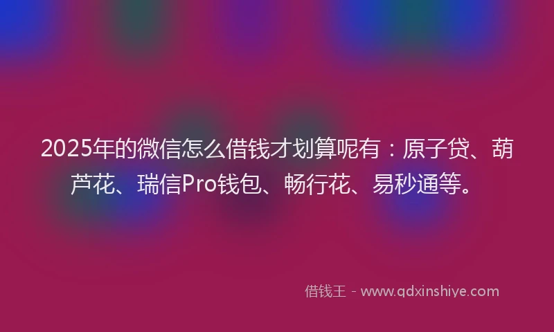 2025年的微信怎么借钱才划算呢有：原子贷、葫芦花、瑞信Pro钱包、畅行花、易秒通等。