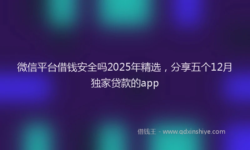 微信平台借钱安全吗2025年精选，分享五个12月独家贷款的app