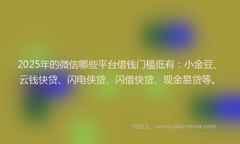 2025年的微信哪些平台借钱门槛低有：小金豆、云钱快贷、闪电侠贷、闪借快贷、现金易贷等。