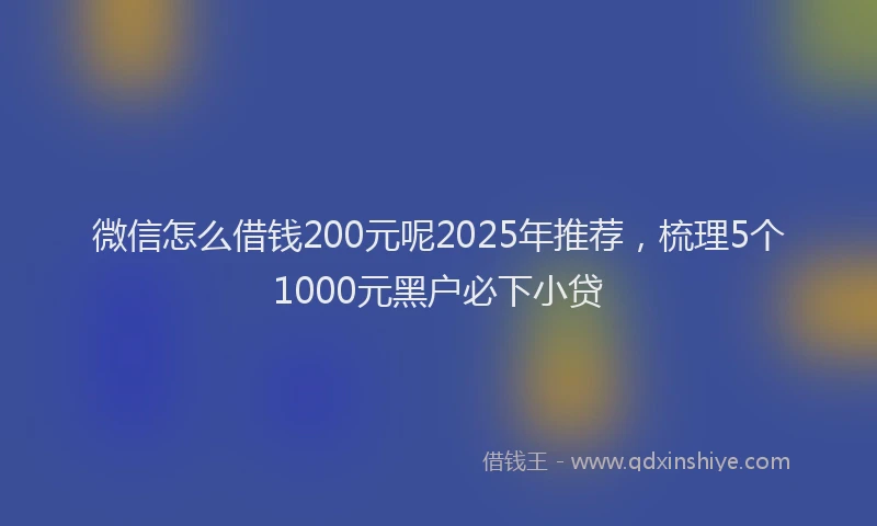 微信怎么借钱200元呢2025年推荐，梳理5个1000元黑户必下小贷