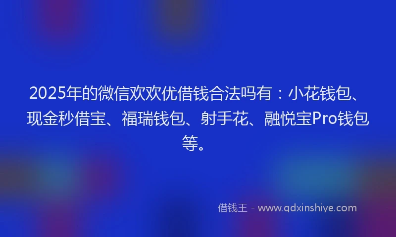 2025年的微信欢欢优借钱合法吗有：小花钱包、现金秒借宝、福瑞钱包、射手花、融悦宝Pro钱包等。
