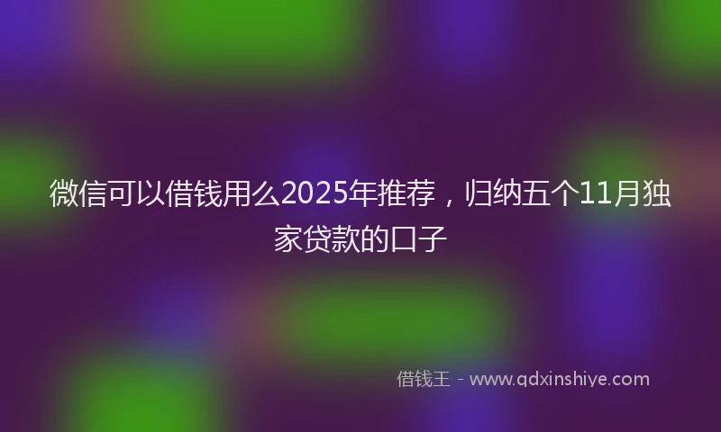 微信可以借钱用么2025年推荐，归纳五个11月独家贷款的口子