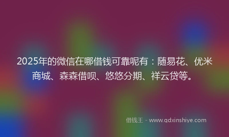 2025年的微信在哪借钱可靠呢有：随易花、优米商城、森森借呗、悠悠分期、祥云贷等。