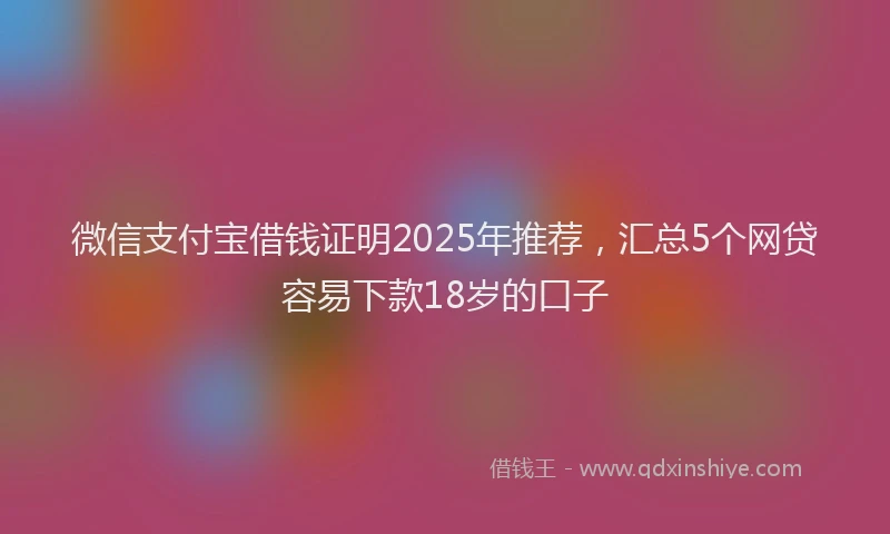 微信支付宝借钱证明2025年推荐，汇总5个网贷容易下款18岁的口子