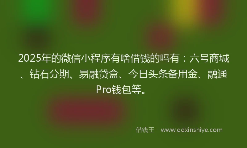 2025年的微信小程序有啥借钱的吗有：六号商城、钻石分期、易融贷盒、今日头条备用金、融通Pro钱包等。