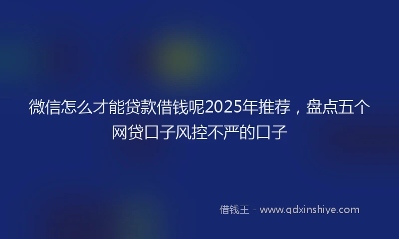 微信怎么才能贷款借钱呢2025年推荐，盘点五个网贷口子风控不严的口子