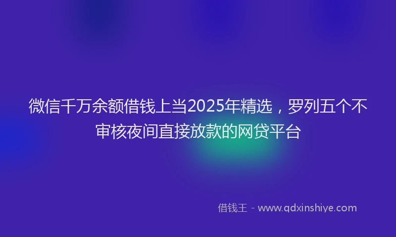 微信千万余额借钱上当2025年精选，罗列五个不审核夜间直接放款的网贷平台
