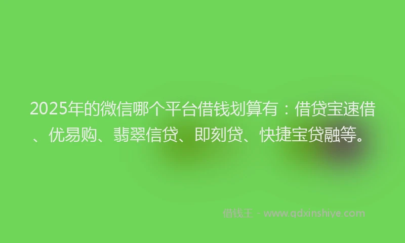 2025年的微信哪个平台借钱划算有：借贷宝速借、优易购、翡翠信贷、即刻贷、快捷宝贷融等。