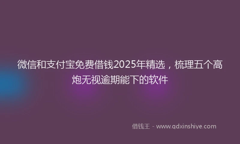微信和支付宝免费借钱2025年精选，梳理五个高炮无视逾期能下的软件