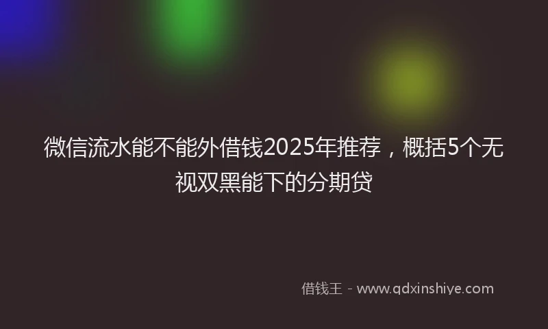 微信流水能不能外借钱2025年推荐，概括5个无视双黑能下的分期贷