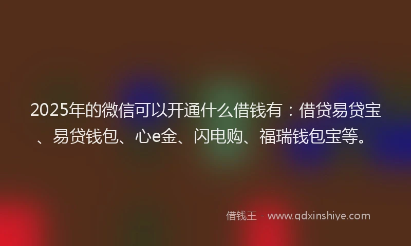 2025年的微信可以开通什么借钱有：借贷易贷宝、易贷钱包、心e金、闪电购、福瑞钱包宝等。