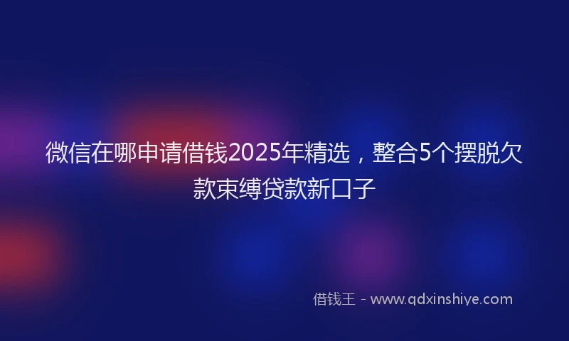 微信在哪申请借钱2025年精选，整合5个摆脱欠款束缚贷款新口子