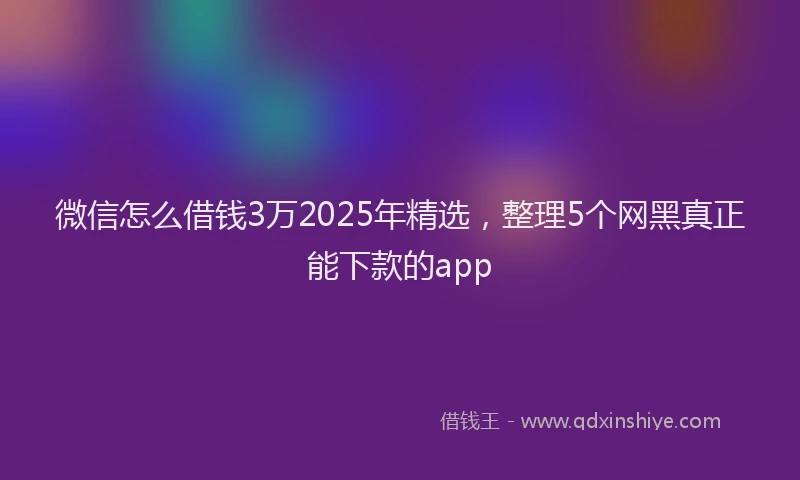 微信怎么借钱3万2025年精选，整理5个网黑真正能下款的app